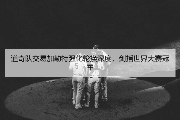 道奇队交易加勒特强化轮换深度，剑指世界大赛冠军