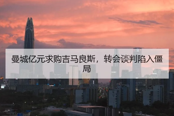 曼城亿元求购吉马良斯，转会谈判陷入僵局