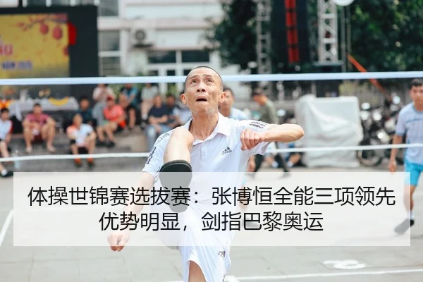 体操世锦赛选拔赛：张博恒全能三项领先优势明显，剑指巴黎奥运