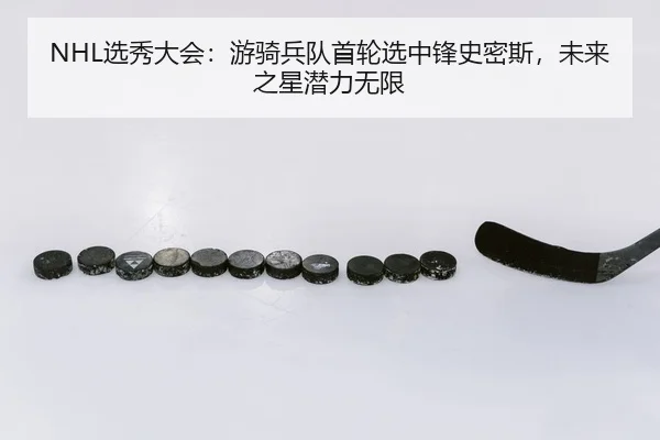 NHL选秀大会：游骑兵队首轮选中锋史密斯，未来之星潜力无限