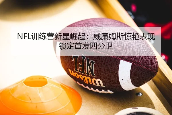 NFL训练营新星崛起：威廉姆斯惊艳表现锁定首发四分卫