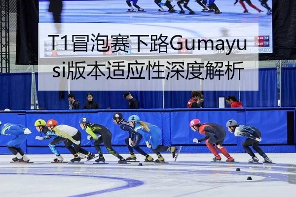 T1冒泡赛下路Gumayusi版本适应性深度解析