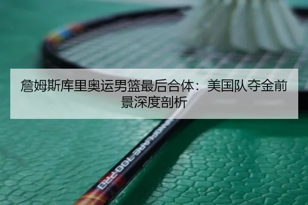 詹姆斯库里奥运男篮最后合体：美国队夺金前景深度剖析