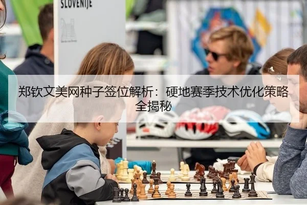 郑钦文美网种子签位解析：硬地赛季技术优化策略全揭秘