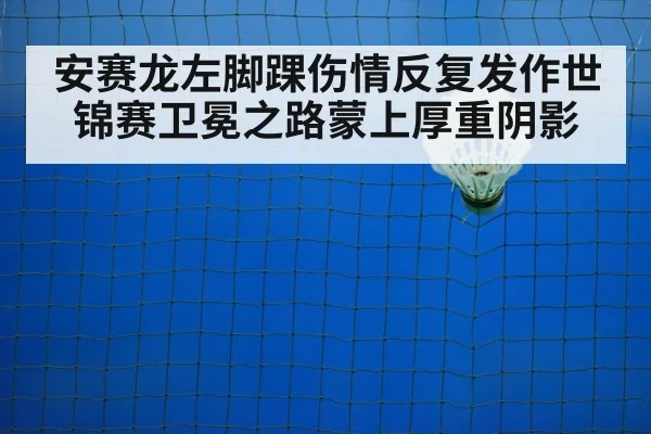 安赛龙左脚踝伤情反复发作世锦赛卫冕之路蒙上厚重阴影