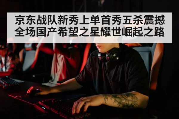 京东战队新秀上单首秀五杀震撼全场国产希望之星耀世崛起之路