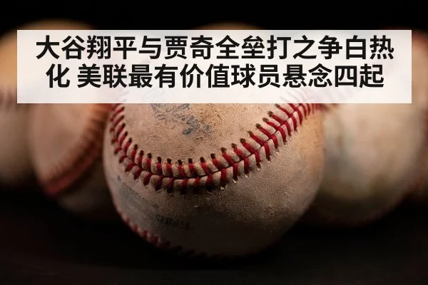 大谷翔平与贾奇全垒打之争白热化 美联最有价值球员悬念四起