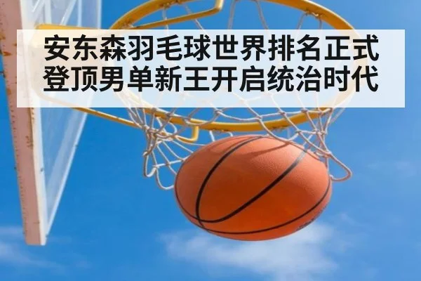 安东森羽毛球世界排名正式登顶男单新王开启统治时代