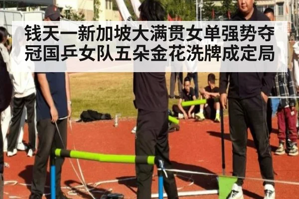 钱天一新加坡大满贯女单强势夺冠国乒女队五朵金花洗牌成定局