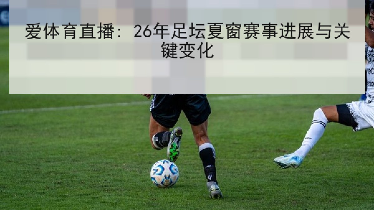 爱体育直播: 26年足坛夏窗赛事进展与关键变化