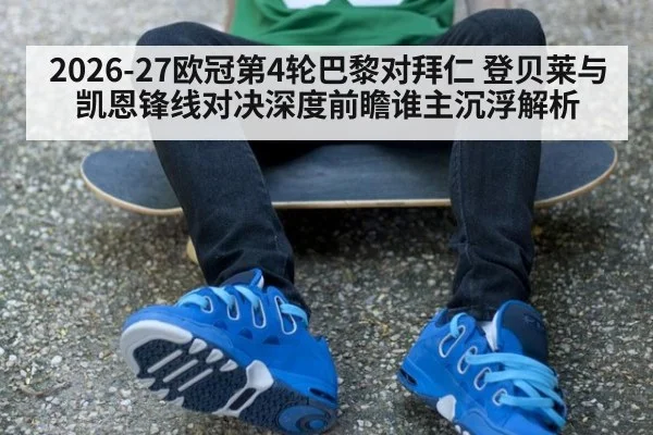 2026-27欧冠第4轮巴黎对拜仁 登贝莱与凯恩锋线对决深度前瞻谁主沉浮解析